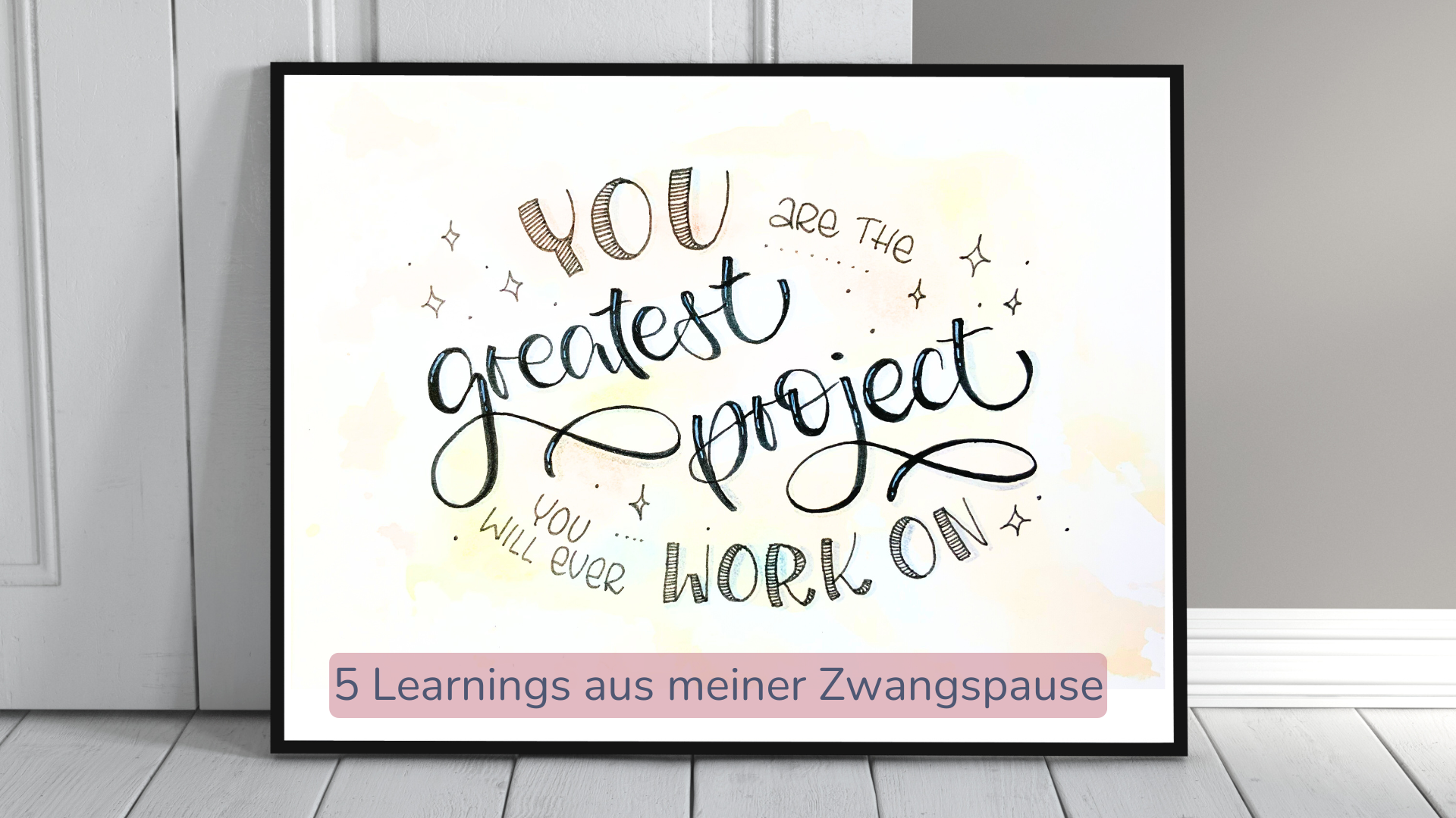 Vor einer weißen Wand steht ein Bilderrahmen mit einem Lettering auf einem weißen Fußboden. Der Text des Letterings ist "You are the greatest project you will ever work on". Darunter der Untertitel "5 Learnings aus meiner Zwangspause".